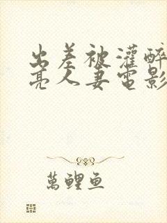 出差被灌醉的漂亮人妻电影封面