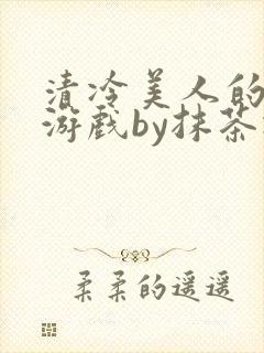 清冷美人的神奇游戏by抹茶冰沙免费阅读