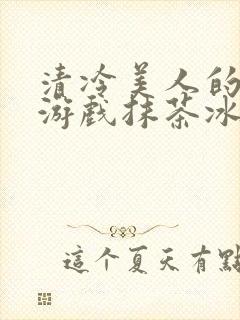清冷美人的神奇游戏抹茶冰
