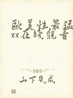 欧美性最猛xxxx在线观看视频