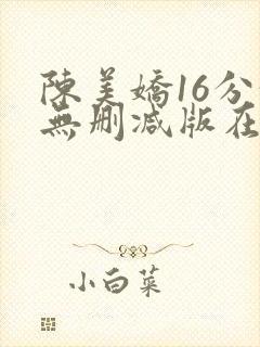陈美娇16分钟无删减版在哪看