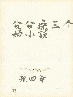 公公操三个儿媳妇小说