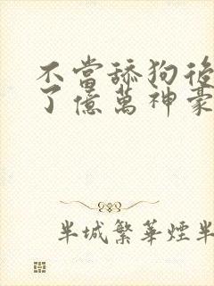 不当舔狗后我成了亿万神豪漫画免费下拉式