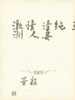 激情 清纯 亚洲 人妻