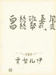 白丝班长用玉足白丝帮我爽到受不了