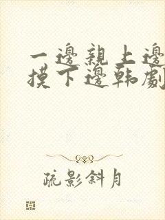 一边亲上边一边摸下边韩剧