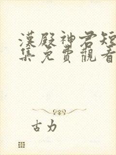 汉殿神君短剧全集免费观看