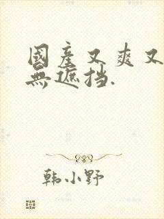 国产又爽又粗,无遮挡.