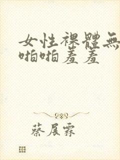 女性裸体无遮挡啪啪羞羞