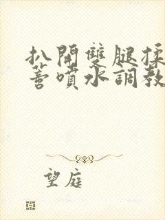 扒开双腿揉捏花蒂喷水调教小说