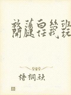 放荡白丝班长张开腿任我玩