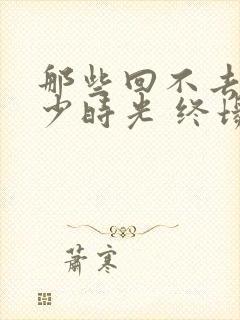 那些回不去的年少时光 终场