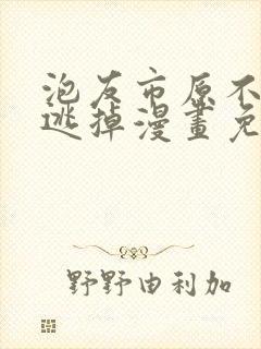 泡友市原不让我逃掉漫画免费阅读下拉式