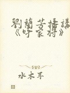 刘兰芳播讲评书《呼家将》