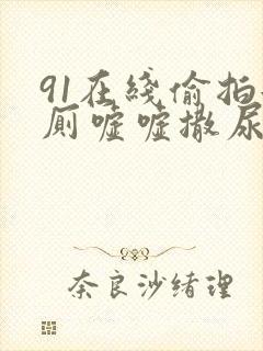 91在线偷拍女厕嘘嘘撒尿