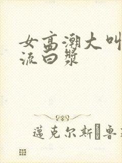 女高潮大叫喷水流白浆封面