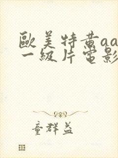 欧美特黄aaa一级片电影