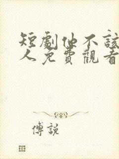 短剧他不该爱的人免费观看全集高清