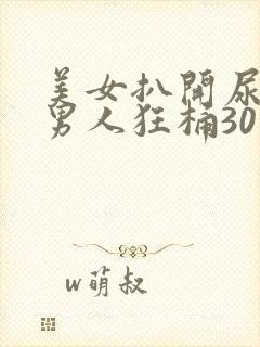 美女扒开尿口让男人狂桶30分钟封面