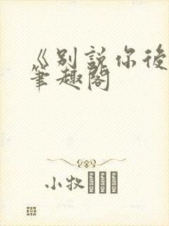 《别说你后悔》笔趣阁