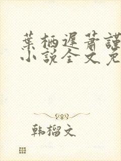 叶栖迟萧谨行的小说全文免费阅读最新章节