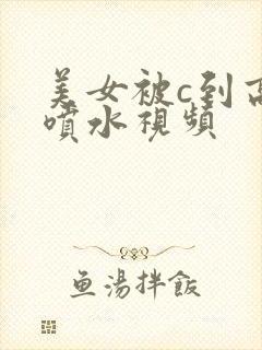 美女被c到高潮喷水视频