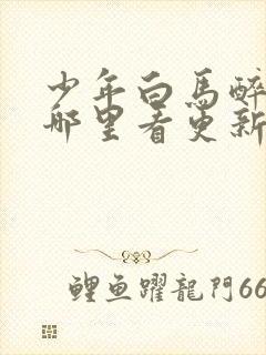 少年白马醉春风哪里看更新最快