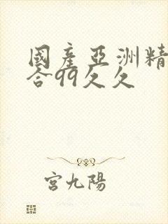 国产亚洲精品综合99久久