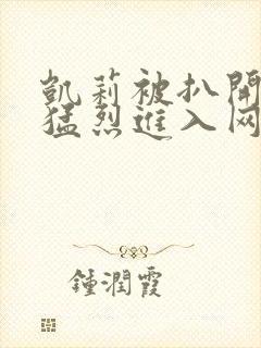 凯莉被扒开双腿猛烈进入网站