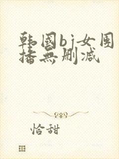 韩国bj女团直播无删减