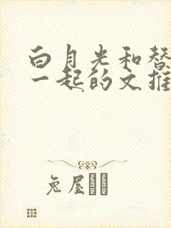 白月光和替身在一起的文推荐