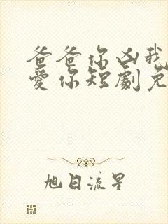 爸爸你凶我我也爱你短剧免费全集