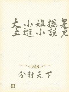 大小姐总是不求上进小说免费阅读