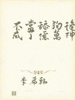 不当舔狗后,我成了亿万神豪最新话