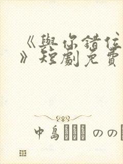 《与你错位拥抱》短剧免费观看全集