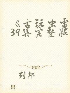 《古玩虫电视剧39集完整版》午夜免费