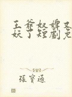 王爷奴婢又要作妖了短剧免费观看