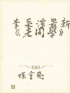 李采潭最新电影《老同学》免费观看