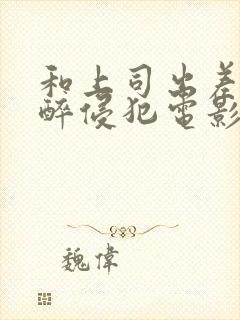 和上司出差被灌醉侵犯电影