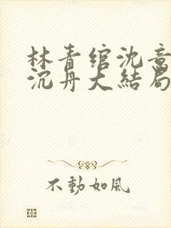 林青绾沈意欢陆沉舟大结局