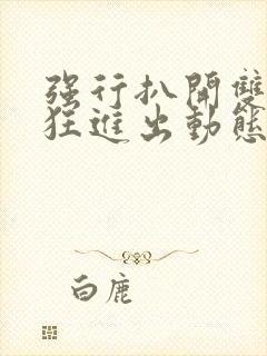 强行扒开双腿疯狂进出动态图