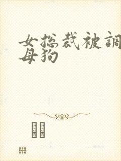 女总裁被调教成母狗