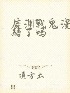 废渊战鬼漫画完结了吗