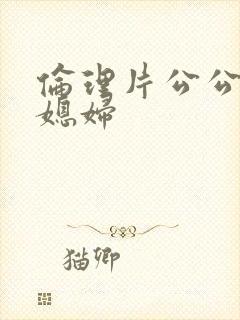 伦理片公公和儿媳妇