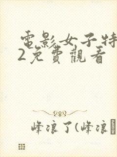 电影女子特战队2免费观看