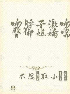 吻脖子激吻摸胸臀御姐娇喘美女