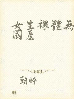 女生裸体无遮挡国产