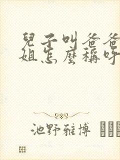 儿子叫爸爸的姐姐怎么称呼