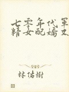 七零年代军婚作精女配娇又媚免费阅读