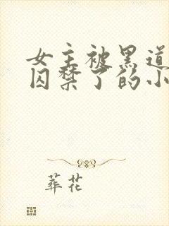 女主被黑道大佬囚禁了的小说